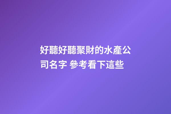 好聽好聽聚財的水產公司名字 參考看下這些-第1張-公司起名-玄機派